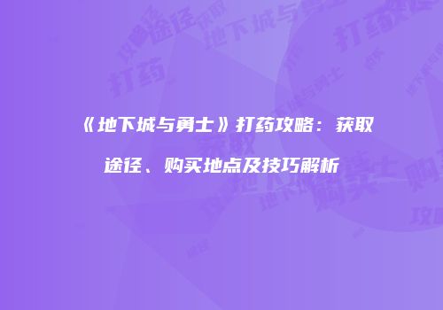 《地下城与勇士》打药攻略：获取途径、购买地点及技巧解析
