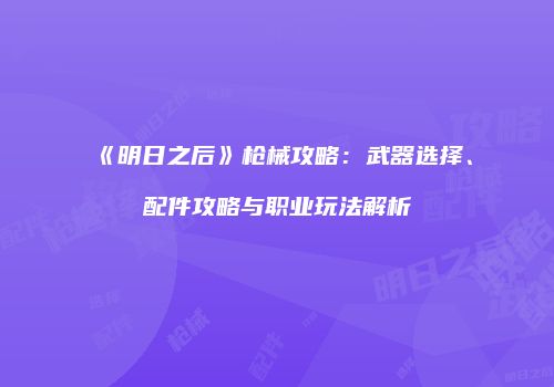 《明日之后》枪械攻略：武器选择、配件攻略与职业玩法解析