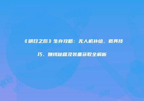 《明日之后》生存攻略：无人机补给、载具技巧、赚钱秘籍及装备获取全解析