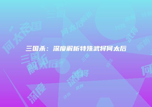 三国杀：深度解析特殊武将何太后