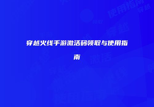 穿越火线手游激活码领取与使用指南