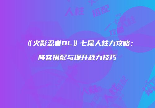 《火影忍者OL》七尾人柱力攻略：阵容搭配与提升战力技巧