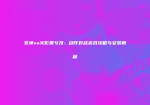 死神vs火影雨兮改：动作对战游戏攻略与安装教程