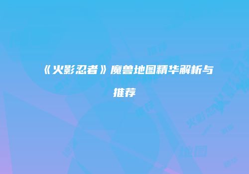 《火影忍者》魔兽地图精华解析与推荐