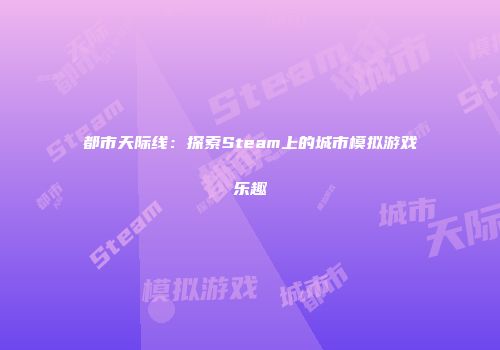 都市天际线：探索Steam上的城市模拟游戏乐趣