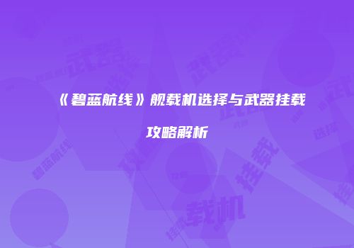《碧蓝航线》舰载机选择与武器挂载攻略解析