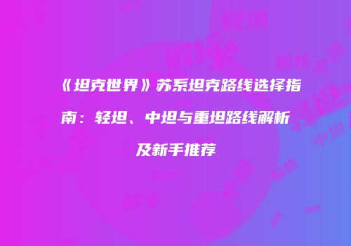 《坦克世界》苏系坦克路线选择指南：轻坦、中坦与重坦路线解析及新手推荐