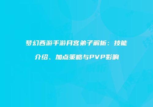 梦幻西游手游月宫弟子解析：技能介绍、加点策略与PVP影响
