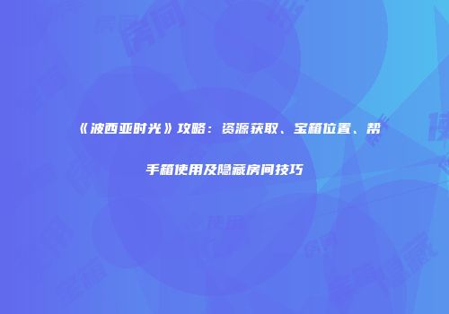 《波西亚时光》攻略：资源获取、宝箱位置、帮手箱使用及隐藏房间技巧