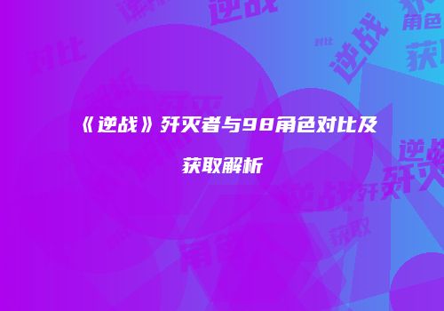 《逆战》歼灭者与98角色对比及获取解析