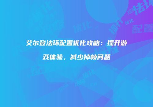 艾尔登法环配置优化攻略：提升游戏体验，减少掉帧问题