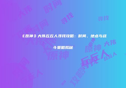 《原神》大伟丘丘人寻找攻略：时间、地点与战斗策略揭秘