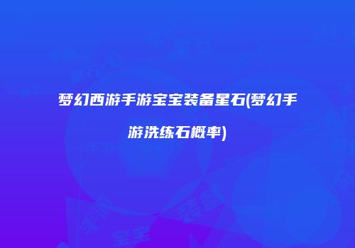 梦幻西游手游宝宝装备星石(梦幻手游洗练石概率)