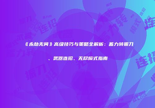 《永劫无间》高级技巧与策略全解析：蓄力转振刀、武器连招、无尽模式指南
