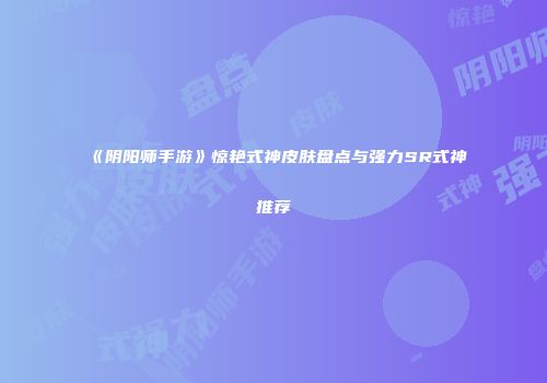《阴阳师手游》惊艳式神皮肤盘点与强力SR式神推荐