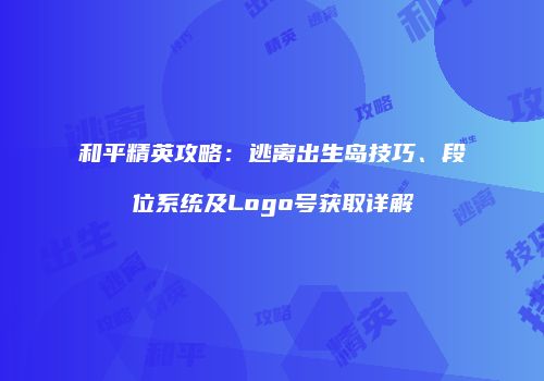 和平精英攻略：逃离出生岛技巧、段位系统及Logo号获取详解
