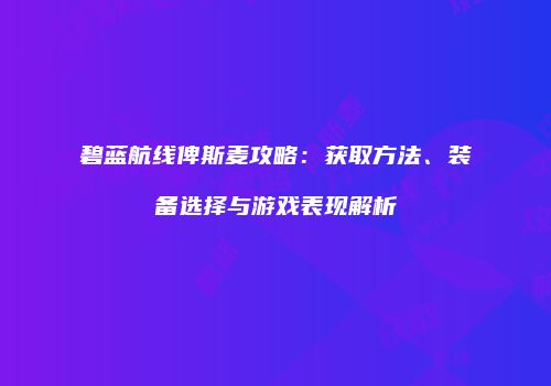 碧蓝航线俾斯麦攻略：获取方法、装备选择与游戏表现解析