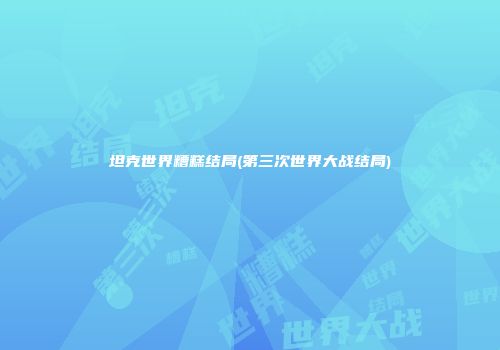 坦克世界糟糕结局(第三次世界大战结局)