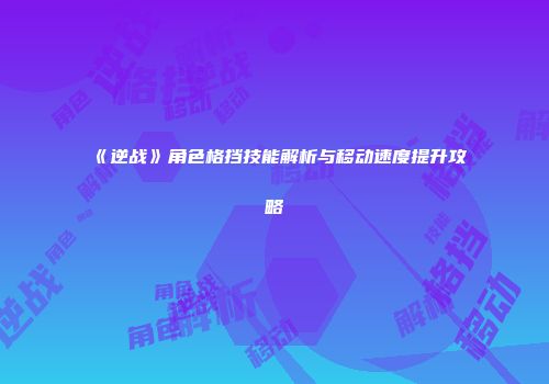 《逆战》角色格挡技能解析与移动速度提升攻略