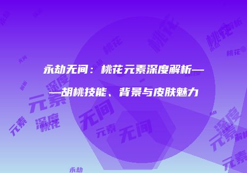 永劫无间：桃花元素深度解析——胡桃技能、背景与皮肤魅力