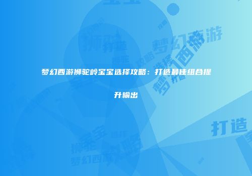 梦幻西游狮驼岭宝宝选择攻略：打造最佳组合提升输出
