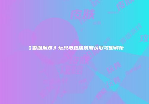 《香肠派对》玩具与枪械皮肤获取攻略解析