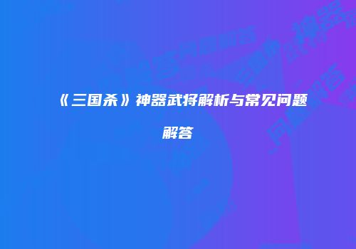 《三国杀》神器武将解析与常见问题解答