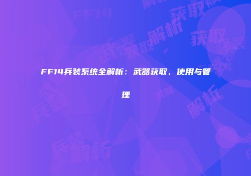 FF14兵装系统全解析：武器获取、使用与管理