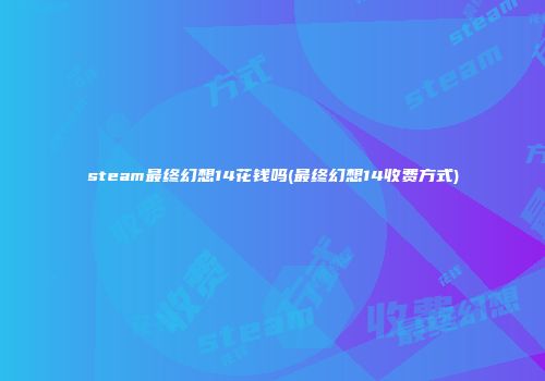 steam最终幻想14花钱吗(最终幻想14收费方式)