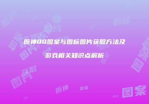 原神QQ图案与图标图片获取方法及游戏相关知识点解析