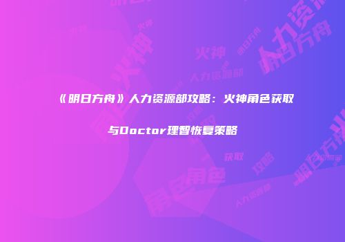 《明日方舟》人力资源部攻略：火神角色获取与Doctor理智恢复策略