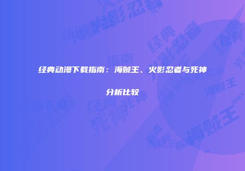 经典动漫下载指南：海贼王、火影忍者与死神分析比较