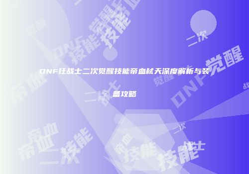 DNF狂战士二次觉醒技能帝血弑天深度解析与装备攻略