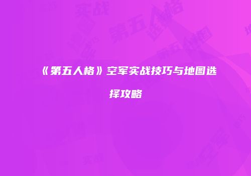 《第五人格》空军实战技巧与地图选择攻略