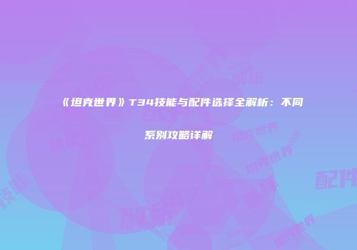 《坦克世界》T34技能与配件选择全解析：不同系别攻略详解