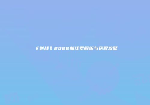 《逆战》2022新线索解析与获取攻略