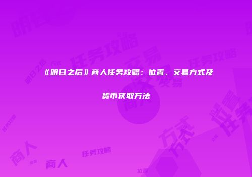 《明日之后》商人任务攻略：位置、交易方式及货币获取方法