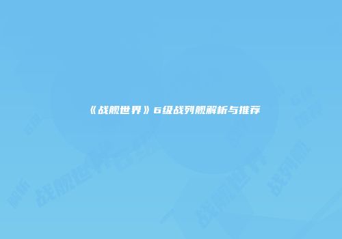 《战舰世界》6级战列舰解析与推荐