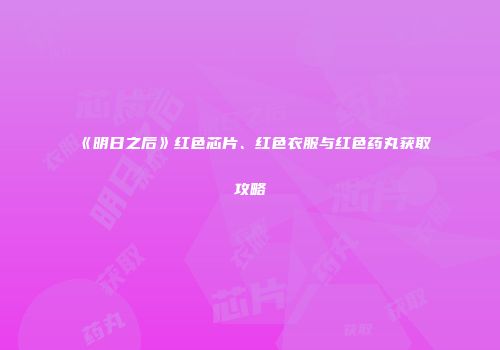 《明日之后》红色芯片、红色衣服与红色药丸获取攻略