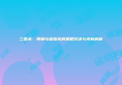 三国杀：周瑜与诸葛亮的策略对决与克制解析