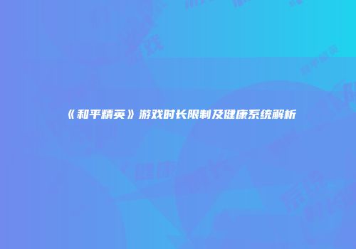 《和平精英》游戏时长限制及健康系统解析