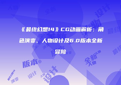 《最终幻想14》CG动画解析：角色演变、人物设计及6.0版本全新冒险