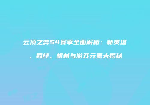 云顶之弈S4赛季全面解析：新英雄、羁绊、机制与游戏元素大揭秘