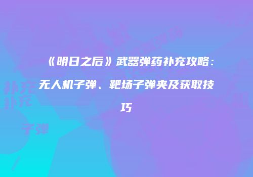 《明日之后》武器弹药补充攻略：无人机子弹、靶场子弹夹及获取技巧
