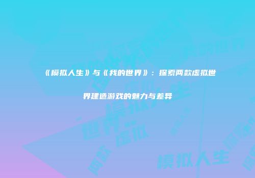 《模拟人生》与《我的世界》：探索两款虚拟世界建造游戏的魅力与差异