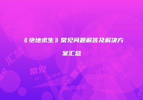 《绝地求生》常见问题解答及解决方案汇总