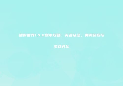 迷你世界1.5.6版本攻略：实名认证、黄铜获取与游戏对比