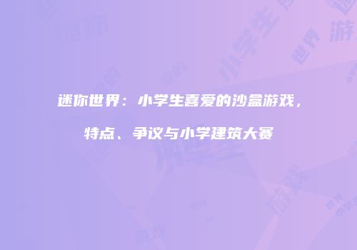 迷你世界：小学生喜爱的沙盒游戏，特点、争议与小学建筑大赛