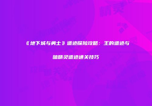 《地下城与勇士》遗迹探险攻略：王的遗迹与暗精灵遗迹通关技巧
