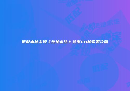 低配电脑实现《绝地求生》稳定60帧设置攻略